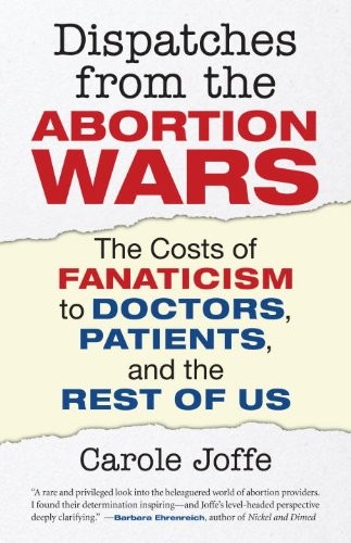 Dispatches from the Abortion Wars: The Costs of Fanaticism to Doctors, Patients, and the Rest of Us