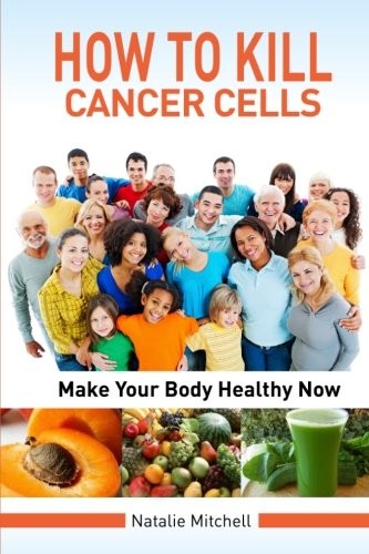 How To Kill Cancer Cells: Make Your Body Healthy Now