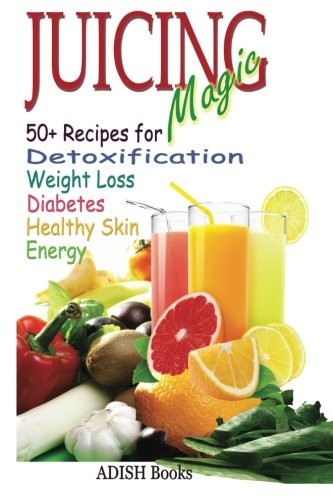 Juicing Magic: 50+ Recipes for Detoxification, Weight Loss, Healthy Smooth Skin, Diabetes, Gain Energy and De-Stress