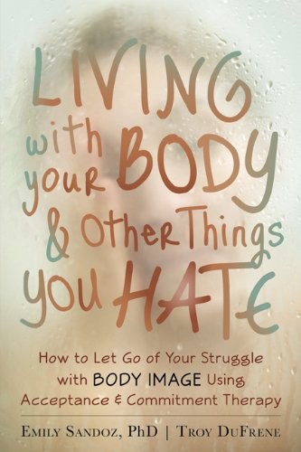 Living with Your Body and Other Things You Hate: How to Let Go of Your Struggle with Body Image Using Acceptance and Commitment Therapy