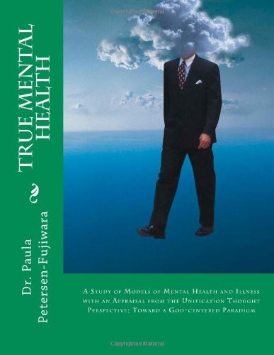 True Mental Health: A study of models of mental health and illness with an appraisal from the Unification Thought perspective; toward a God-centered paradigm (Volume 1)