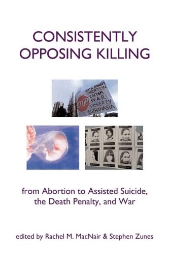 Consistently Opposing Killing: From Abortion to Assisted Suicide, the Death Penalty, and War