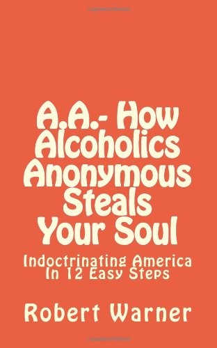 A.A.- How Alcoholics Anonymous Steals Your Soul: Indoctrinating America in 12 Easy Steps