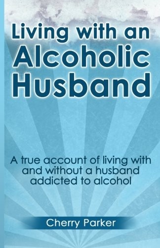 Living with an Alcoholic Husband: A true account of living with and without a husband addicted to alcohol.