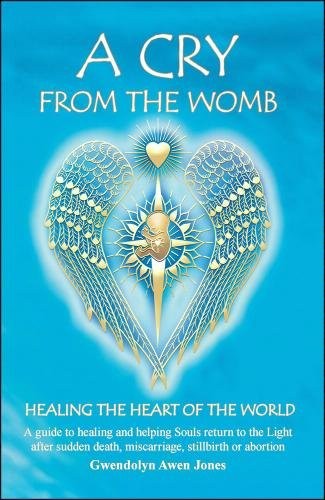 A Cry from the Womb: Healing the Heart of the World: A Guide to Healing and Helping Souls Return to the Light After Sudden Death, Miscarriage, Stillbirth or Abortion