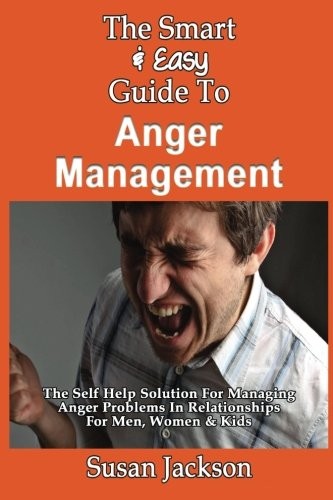 The Smart & Easy Guide To Anger Management: The Self Help Solution For Managing Anger Problems In Relationships For Men, Women & Kids
