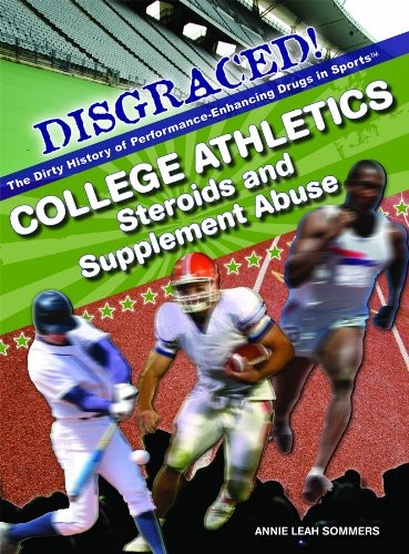 College Athletics: Steroids and Supplement Abuse (Disgraced! the Dirty History of Performance-Enhancing Drugs in Sports)
